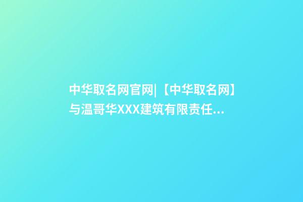 中华取名网官网|【中华取名网】与温哥华XXX建筑有限责任公司签约-第1张-公司起名-玄机派